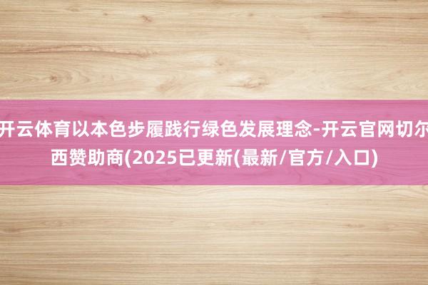 开云体育以本色步履践行绿色发展理念-开云官网切尔西赞助商(2025已更新(最新/官方/入口)