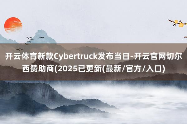 开云体育新款Cybertruck发布当日-开云官网切尔西赞助商(2025已更新(最新/官方/入口)