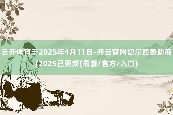 云开体育于2025年4月11日-开云官网切尔西赞助商(2025已更新(最新/官方/入口)