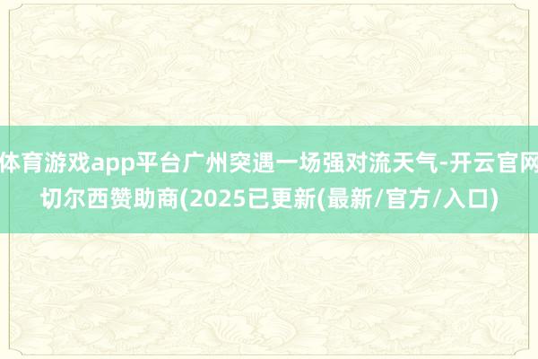 体育游戏app平台广州突遇一场强对流天气-开云官网切尔西赞助商(2025已更新(最新/官方/入口)
