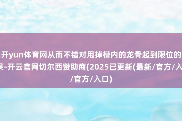 开yun体育网从而不错对甩掉槽内的龙骨起到限位的成果-开云官网切尔西赞助商(2025已更新(最新/官方/入口)