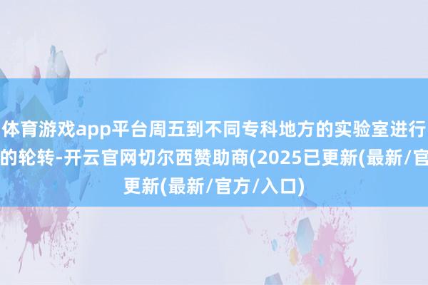 体育游戏app平台周五到不同专科地方的实验室进行科研践诺的轮转-开云官网切尔西赞助商(2025已更新(最新/官方/入口)
