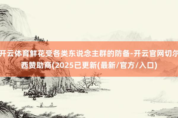 开云体育鲜花受各类东说念主群的防备-开云官网切尔西赞助商(2025已更新(最新/官方/入口)