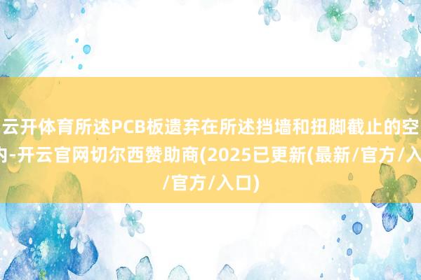 云开体育所述PCB板遗弃在所述挡墙和扭脚截止的空间内-开云官网切尔西赞助商(2025已更新(最新/官方/入口)