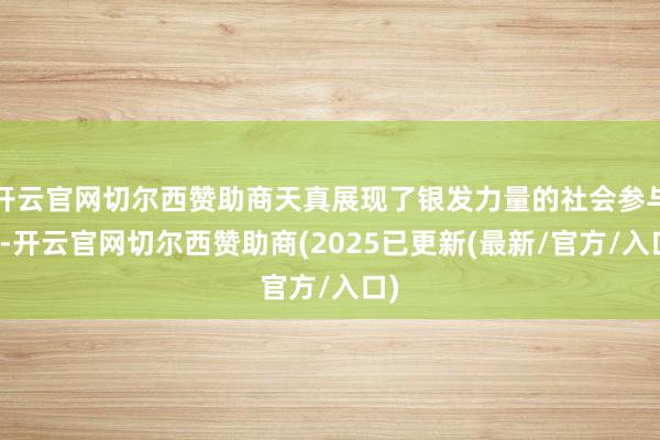 开云官网切尔西赞助商天真展现了银发力量的社会参与感-开云官网切尔西赞助商(2025已更新(最新/官方/入口)