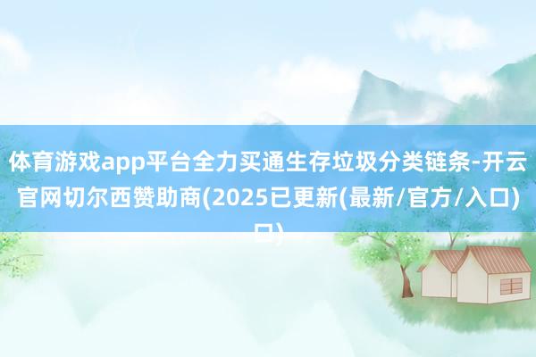 体育游戏app平台全力买通生存垃圾分类链条-开云官网切尔西赞助商(2025已更新(最新/官方/入口)
