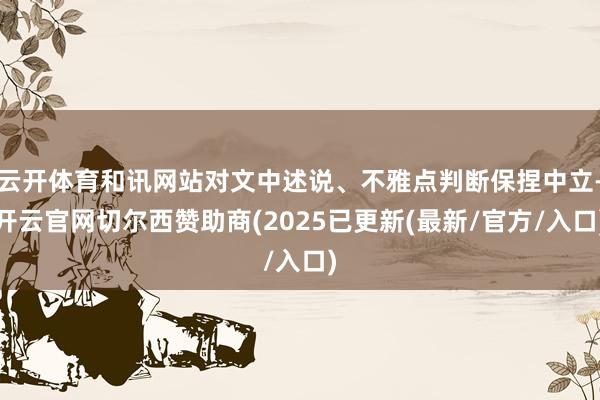 云开体育和讯网站对文中述说、不雅点判断保捏中立-开云官网切尔西赞助商(2025已更新(最新/官方/入口)