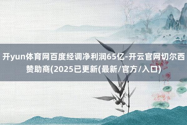 开yun体育网百度经调净利润65亿-开云官网切尔西赞助商(2025已更新(最新/官方/入口)