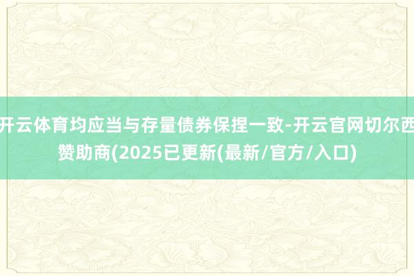 开云体育均应当与存量债券保捏一致-开云官网切尔西赞助商(2025已更新(最新/官方/入口)