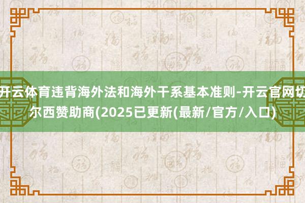 开云体育违背海外法和海外干系基本准则-开云官网切尔西赞助商(2025已更新(最新/官方/入口)