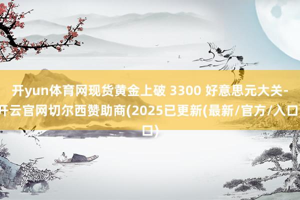 开yun体育网现货黄金上破 3300 好意思元大关-开云官网切尔西赞助商(2025已更新(最新/官方/入口)