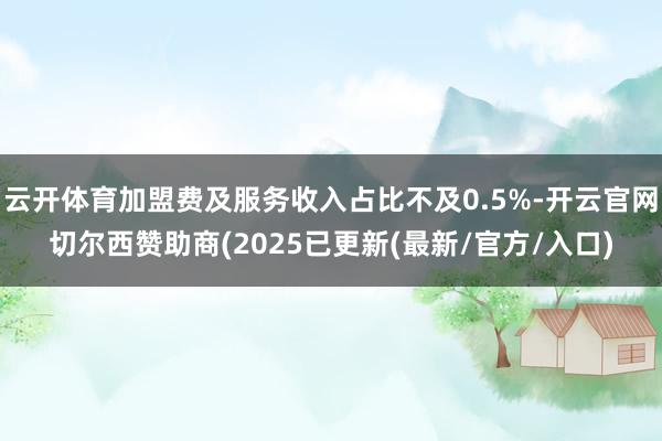 云开体育加盟费及服务收入占比不及0.5%-开云官网切尔西赞助商(2025已更新(最新/官方/入口)