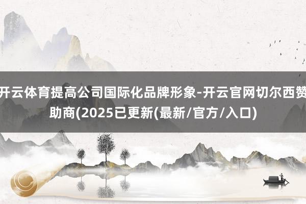 开云体育提高公司国际化品牌形象-开云官网切尔西赞助商(2025已更新(最新/官方/入口)