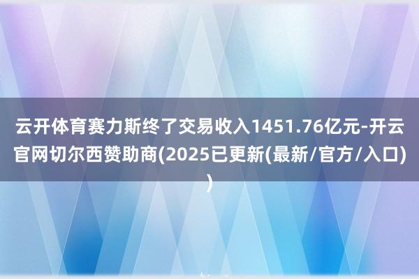 云开体育赛力斯终了交易收入1451.76亿元-开云官网切尔西赞助商(2025已更新(最新/官方/入口)