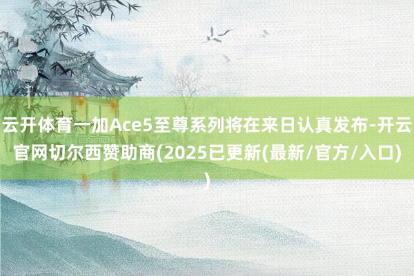 云开体育一加Ace5至尊系列将在来日认真发布-开云官网切尔西赞助商(2025已更新(最新/官方/入口)