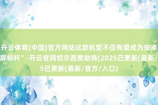 开云体育(中国)官方网站这款机型不仅有望成为安卓阵营的“小屏标杆”-开云官网切尔西赞助商(2025已更新(最新/官方/入口)