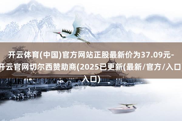开云体育(中国)官方网站正股最新价为37.09元-开云官网切尔西赞助商(2025已更新(最新/官方/入口)