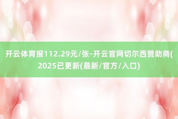 开云体育报112.29元/张-开云官网切尔西赞助商(2025已更新(最新/官方/入口)
