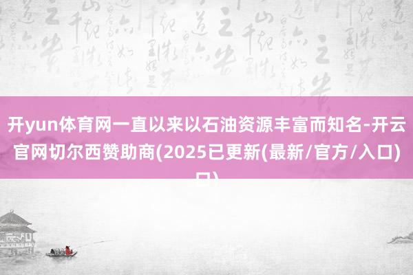 开yun体育网一直以来以石油资源丰富而知名-开云官网切尔西赞助商(2025已更新(最新/官方/入口)
