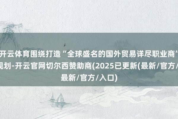 开云体育围绕打造“全球盛名的国外贸易详尽职业商”中枢规划-开云官网切尔西赞助商(2025已更新(最新/官方/入口)