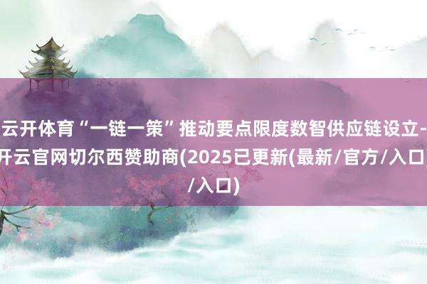 云开体育“一链一策”推动要点限度数智供应链设立-开云官网切尔西赞助商(2025已更新(最新/官方/入口)
