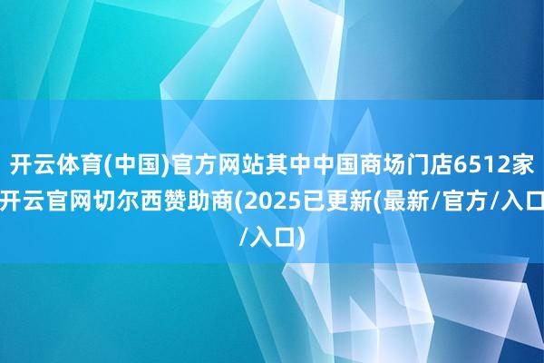 开云体育(中国)官方网站其中中国商场门店6512家-开云官网切尔西赞助商(2025已更新(最新/官方/入口)