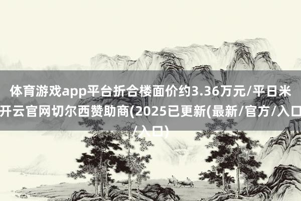 体育游戏app平台折合楼面价约3.36万元/平日米-开云官网切尔西赞助商(2025已更新(最新/官方/入口)