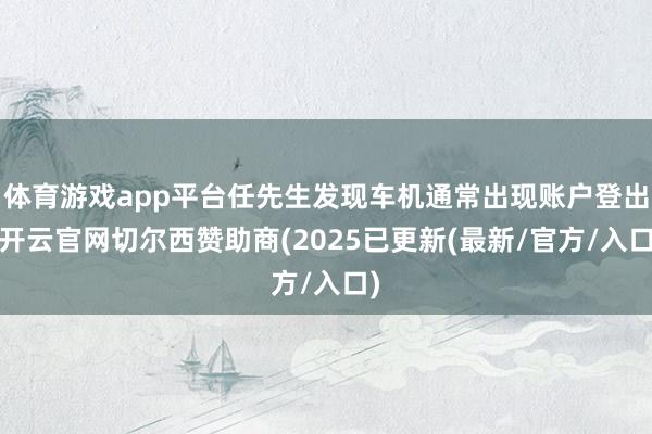 体育游戏app平台任先生发现车机通常出现账户登出-开云官网切尔西赞助商(2025已更新(最新/官方/入口)