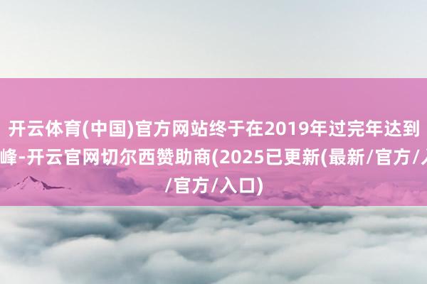 开云体育(中国)官方网站终于在2019年过完年达到了巅峰-开云官网切尔西赞助商(2025已更新(最新/官方/入口)