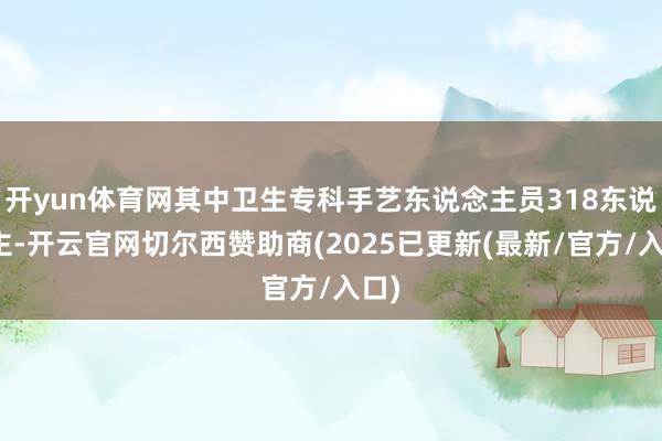 开yun体育网其中卫生专科手艺东说念主员318东说念主-开云官网切尔西赞助商(2025已更新(最新/官方/入口)