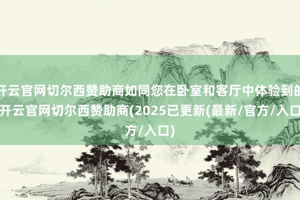 开云官网切尔西赞助商如同您在卧室和客厅中体验到的-开云官网切尔西赞助商(2025已更新(最新/官方/入口)