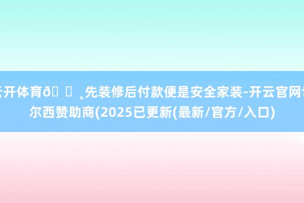 云开体育🔸先装修后付款便是安全家装-开云官网切尔西赞助商(2025已更新(最新/官方/入口)