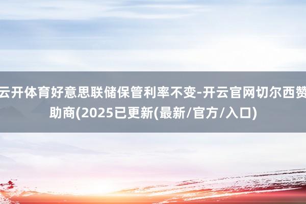 云开体育好意思联储保管利率不变-开云官网切尔西赞助商(2025已更新(最新/官方/入口)