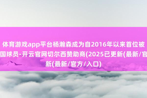 体育游戏app平台杨瀚森成为自2016年以来首位被选中的中国球员-开云官网切尔西赞助商(2025已更新(最新/官方/入口)