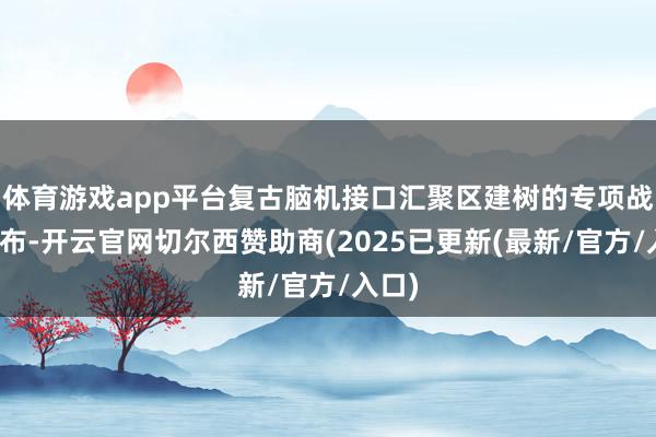 体育游戏app平台复古脑机接口汇聚区建树的专项战术发布-开云官网切尔西赞助商(2025已更新(最新/官方/入口)