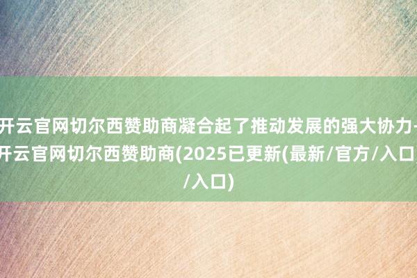 开云官网切尔西赞助商凝合起了推动发展的强大协力-开云官网切尔西赞助商(2025已更新(最新/官方/入口)