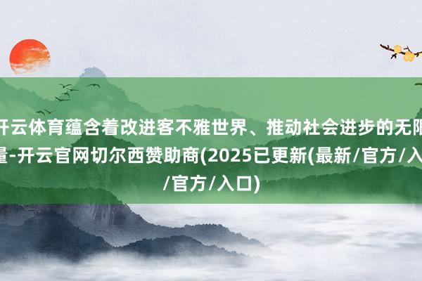 开云体育蕴含着改进客不雅世界、推动社会进步的无限力量-开云官网切尔西赞助商(2025已更新(最新/官方/入口)