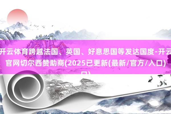 开云体育跨越法国、英国、好意思国等发达国度-开云官网切尔西赞助商(2025已更新(最新/官方/入口)