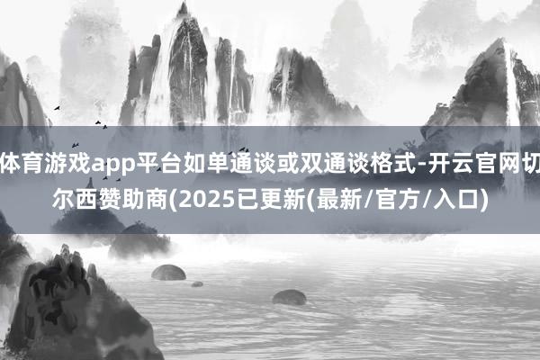 体育游戏app平台如单通谈或双通谈格式-开云官网切尔西赞助商(2025已更新(最新/官方/入口)