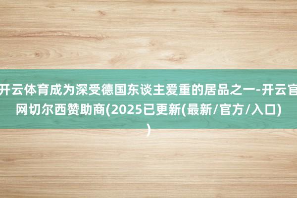 开云体育成为深受德国东谈主爱重的居品之一-开云官网切尔西赞助商(2025已更新(最新/官方/入口)