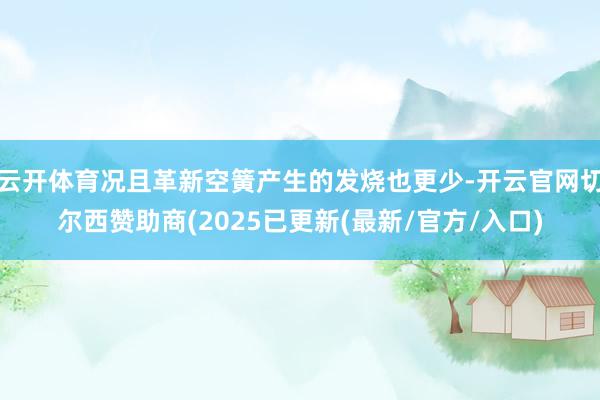 云开体育况且革新空簧产生的发烧也更少-开云官网切尔西赞助商(2025已更新(最新/官方/入口)