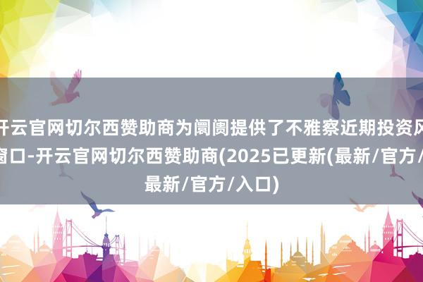 开云官网切尔西赞助商为阛阓提供了不雅察近期投资风向的窗口-开云官网切尔西赞助商(2025已更新(最新/官方/入口)