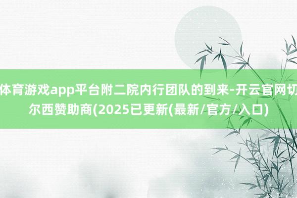 体育游戏app平台附二院内行团队的到来-开云官网切尔西赞助商(2025已更新(最新/官方/入口)