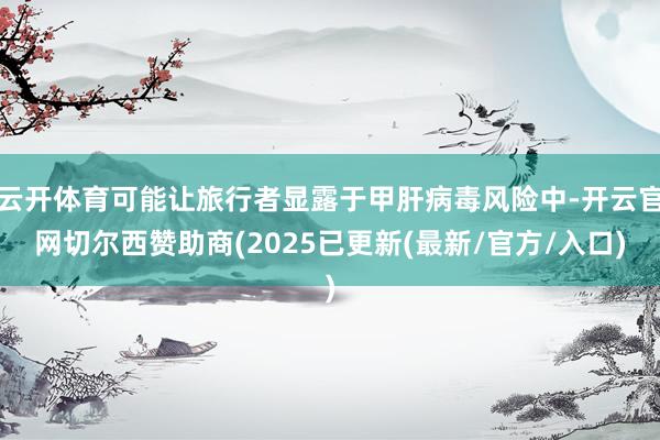 云开体育可能让旅行者显露于甲肝病毒风险中-开云官网切尔西赞助商(2025已更新(最新/官方/入口)