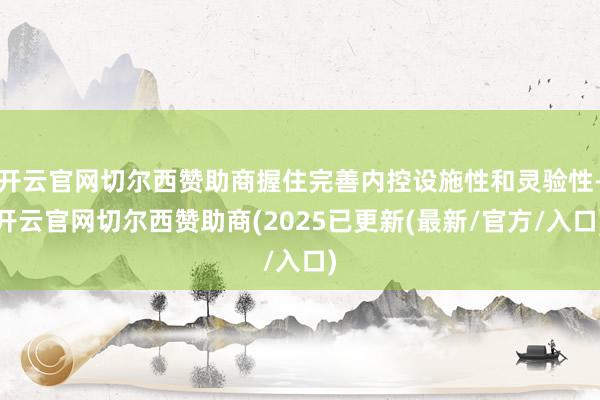 开云官网切尔西赞助商握住完善内控设施性和灵验性-开云官网切尔西赞助商(2025已更新(最新/官方/入口)