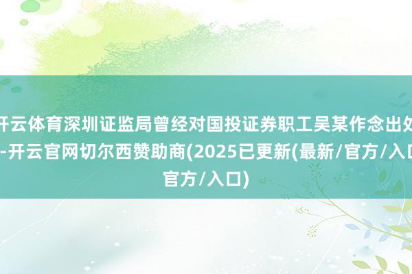 开云体育深圳证监局曾经对国投证券职工吴某作念出处罚-开云官网切尔西赞助商(2025已更新(最新/官方/入口)