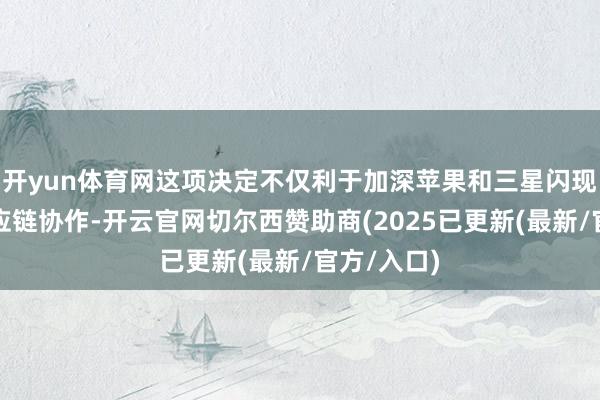 开yun体育网这项决定不仅利于加深苹果和三星闪现之间的供应链协作-开云官网切尔西赞助商(2025已更新(最新/官方/入口)
