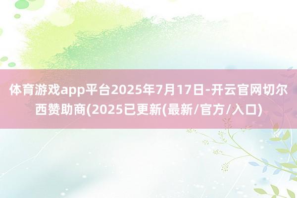 体育游戏app平台2025年7月17日-开云官网切尔西赞助商(2025已更新(最新/官方/入口)