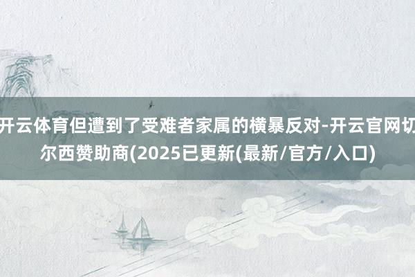开云体育但遭到了受难者家属的横暴反对-开云官网切尔西赞助商(2025已更新(最新/官方/入口)