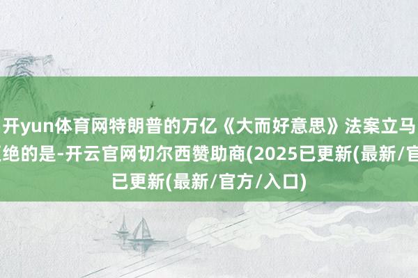 开yun体育网特朗普的万亿《大而好意思》法案立马泡汤！ 更绝的是-开云官网切尔西赞助商(2025已更新(最新/官方/入口)